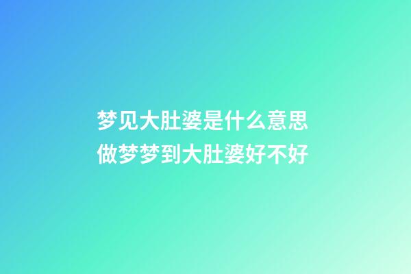 梦见大肚婆是什么意思 做梦梦到大肚婆好不好